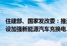 住建部、国家发改委：推进泛在先进的智慧道路基础设施建设加强新能源汽车充换电、加气、加氢等设施建设