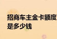 招商车主金卡额度多少 招商车主卡金卡额度是多少钱