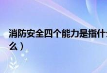 消防安全四个能力是指什么知识（消防安全四个能力是指什么）