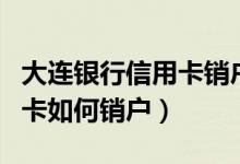 大连银行信用卡销户怎么办理（大连银行信用卡如何销户）