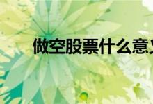 做空股票什么意义 做空股票什么意思