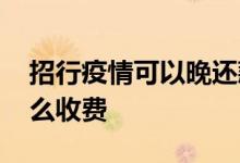招行疫情可以晚还款吗 招行信用卡晚还款怎么收费