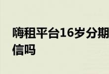 嗨租平台16岁分期手机合法吗 嗨租分期上征信吗