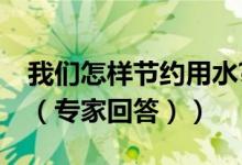 我们怎样节约用水?（我们应该怎样节约用水（专家回答））