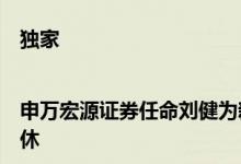 独家|申万宏源证券任命刘健为新任董事长原董事长储晓明到龄退休