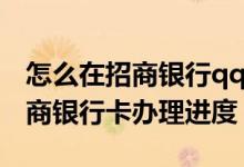 怎么在招商银行qq查看办卡进度 怎么查看招商银行卡办理进度