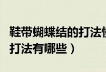 鞋带蝴蝶结的打法慢动作视频（鞋带蝴蝶结的打法有哪些）