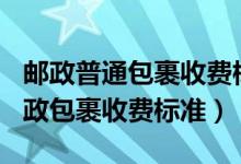邮政普通包裹收费标准价格表2021（2020邮政包裹收费标准）