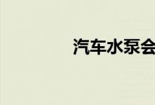  汽车水泵会因为什么坏掉? 