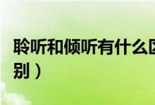 聆听和倾听有什么区别（聆听和倾听有什么区别）