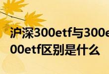 沪深300etf与300etf区别 上证50etf和沪深300etf区别是什么 