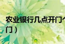 农业银行几点开门个人业务（农业银行几点开门）