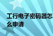 工行电子密码器怎么申请 工行电子密码器怎么申请