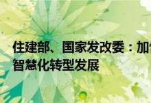 住建部、国家发改委：加快新型城市基础设施建设推进城市智慧化转型发展