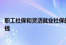 职工社保和灵活就业社保的区别有哪些 缴纳社保一个月多少钱 