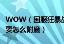 WOW（国服狂暴战士头部和肩膀附魔如何弄要怎么附魔）