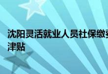 沈阳灵活就业人员社保缴费档次表 灵活就业社保有没有生育津贴 