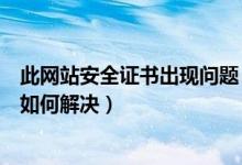 此网站安全证书出现问题（提示此网站的安全证书有问题应如何解决）