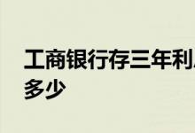 工商银行存三年利息 工商银行存三年利息有多少 