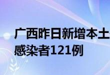 广西昨日新增本土确诊病例10例本土无症状感染者121例