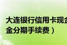大连银行信用卡现金分期（大连银行信用卡现金分期手续费）