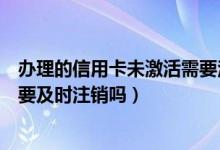 办理的信用卡未激活需要注销吗（大连银行信用卡未激活需要及时注销吗）