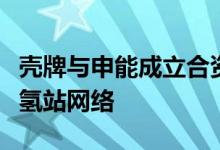 壳牌与申能成立合资公司将在上海投资建设加氢站网络