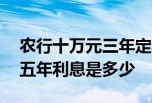 农行十万元三年定期利息多少 农行十万定期五年利息是多少