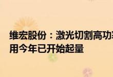 维宏股份：激光切割高功率产品下游客户去年下半年开始试用今年已开始起量