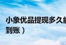小象优品提现多久能到账（小象优品提现多久到账）