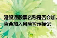 港股通股票名称是否会加入风险警示标记 港股通股票名称是否会加入风险警示标记