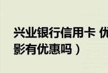 兴业银行信用卡 优惠（兴业银行信用卡看电影有优惠吗）
