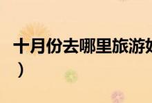 十月份去哪里旅游好（十月份国内最佳旅游地）