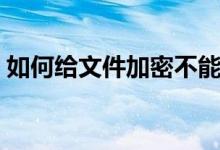 如何给文件加密不能修改（如何给文件加密）