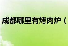 成都哪里有烤肉炉（成都哪里有烤肉自助餐）