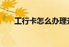 工行卡怎么办理升级 工行卡怎么办理