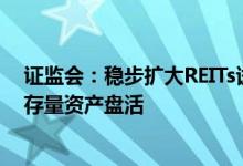 证监会：稳步扩大REITs试点范围加快推进常态化发行促进存量资产盘活