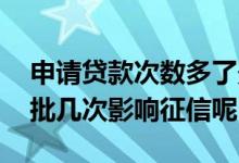 申请贷款次数多了影响征信吗 一年内贷款审批几次影响征信呢