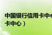 中国银行信用卡中心人工客服（中国银行信用卡中心）