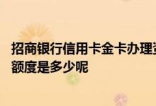 招商银行信用卡金卡办理资格 招商银行银联标准信用卡金卡额度是多少呢