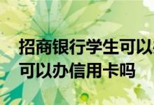招商银行学生可以办信用卡吗 招商银行学生可以办信用卡吗
