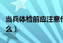 当兵体检前应注意什么（兵役体检前要注意什么）