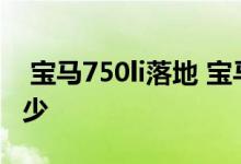 宝马750li落地 宝马750li2019款落地价是多少 