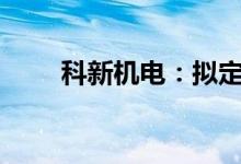 科新机电：拟定增募资不超5.8亿元
