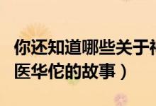 你还知道哪些关于神医华佗的故事（介绍下神医华佗的故事）