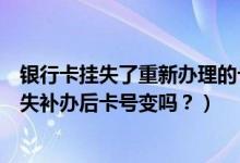银行卡挂失了重新办理的卡号是一样吗（大连银行信用卡挂失补办后卡号变吗？）