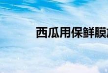  西瓜用保鲜膜放冰箱可以放几天 