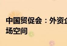 中国贸促会：外资企业看好中国发展前景和市场空间