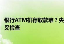 银行ATM机存取款难？央行上海总部：已组织银行自查和交叉检查