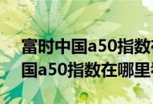富时中国a50指数在东方财富怎么看 富时中国a50指数在哪里看